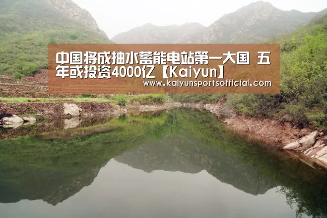 中国将成抽水蓄能电站第一大国 五年或投资4000亿【Kaiyun】(图3)