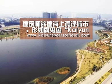 建筑师欲建海上漂浮城市 ，形如魔鬼鱼“Kaiyun”(图3)